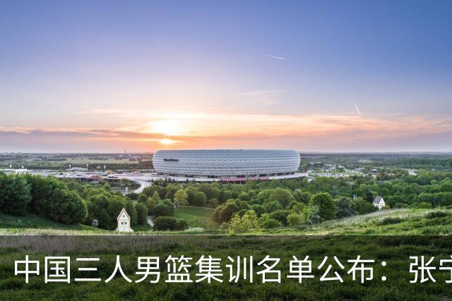 中国三人男篮集训名单公布：张宁和赵嘉仁领衔