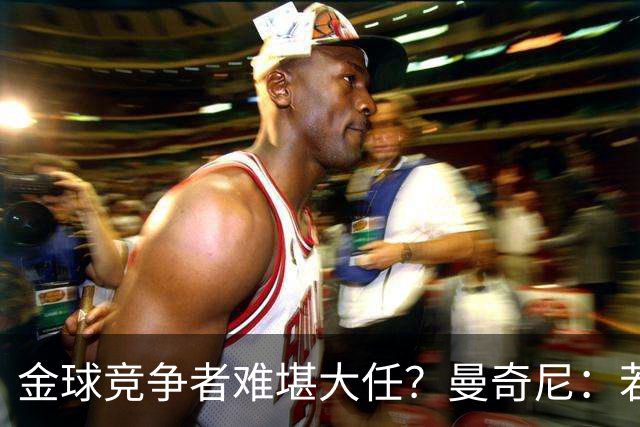 金球竞争者难堪大任？曼奇尼：若鸟罚丢2个关键点球